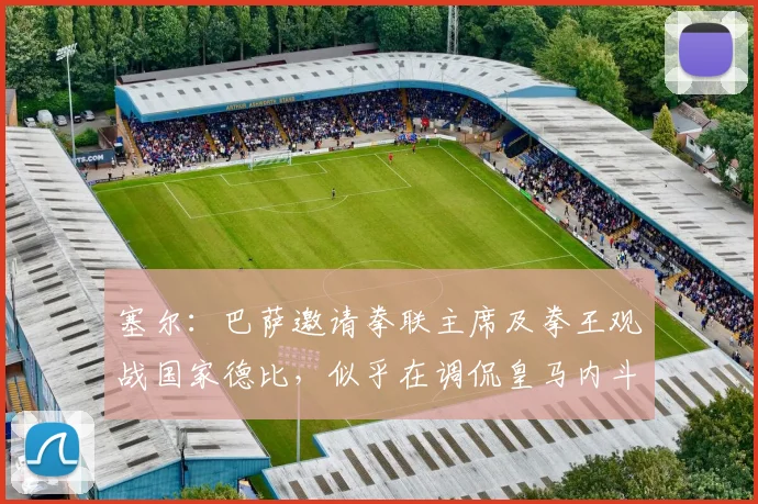 塞尔：巴萨邀请拳联主席及拳王观战国家德比，似乎在调侃皇马内斗