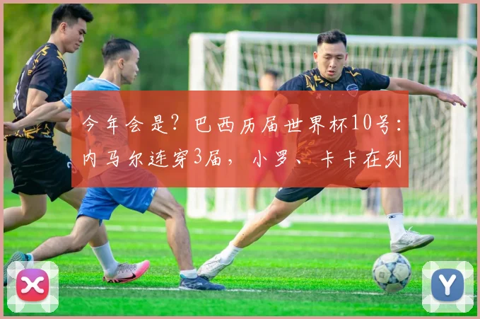 今年会是？巴西历届世界杯10号：内马尔连穿3届，小罗、卡卡在列