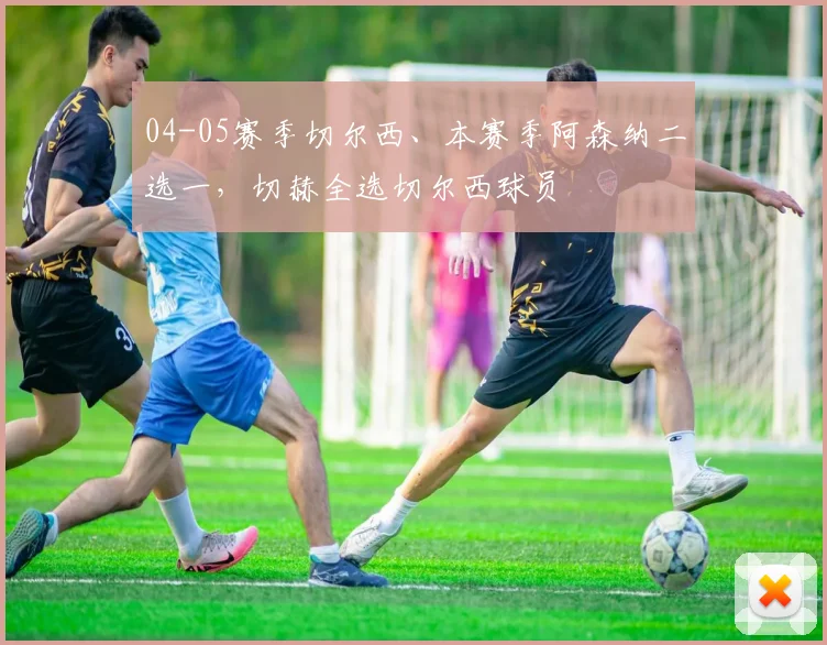 04-05赛季切尔西、本赛季阿森纳二选一，切赫全选切尔西球员
