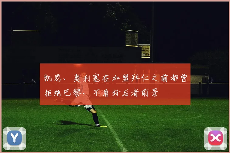 凯恩、奥利塞在加盟拜仁之前都曾拒绝巴黎，不看好后者前景